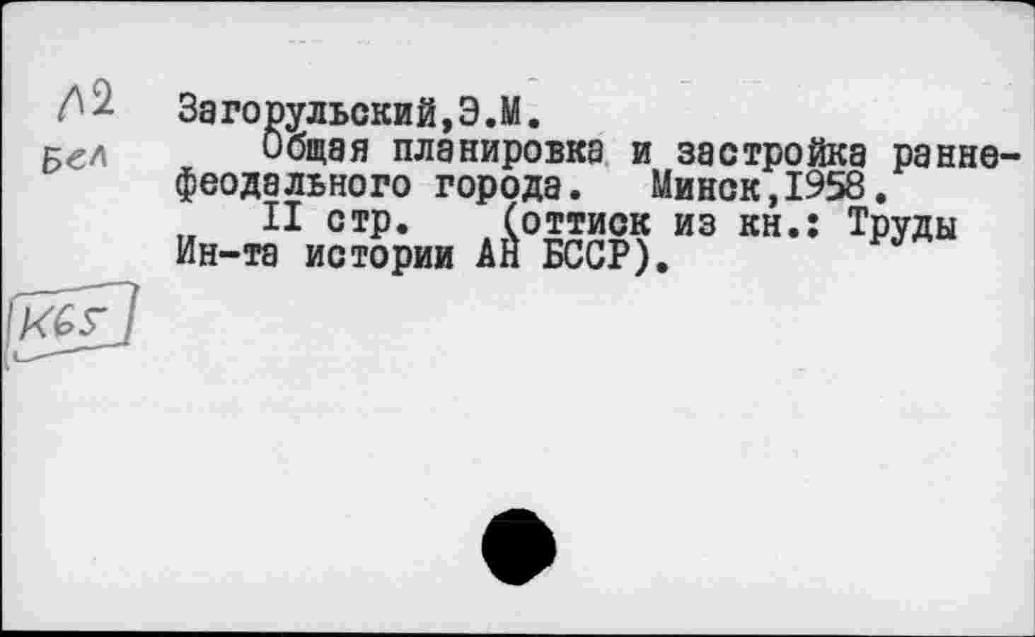 ﻿№
Бел
Загопульский,Э.М.
Общая планировка и застройка раннефеодального города. Минск,1958.
II стр. (оттиск из кн.: Труды Ин-та истории АН БССР).